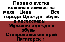 Продаю куртки кожаные зимние на меху › Цена ­ 14 000 - Все города Одежда, обувь и аксессуары » Мужская одежда и обувь   . Ставропольский край,Пятигорск г.